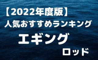 22年版 エギングロッド 人気おすすめランキング 釣り具店員の釣りブロ